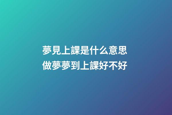 夢見上課是什么意思 做夢夢到上課好不好